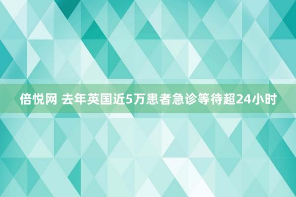 倍悦网 去年英国近5万患者急诊等待超24小时
