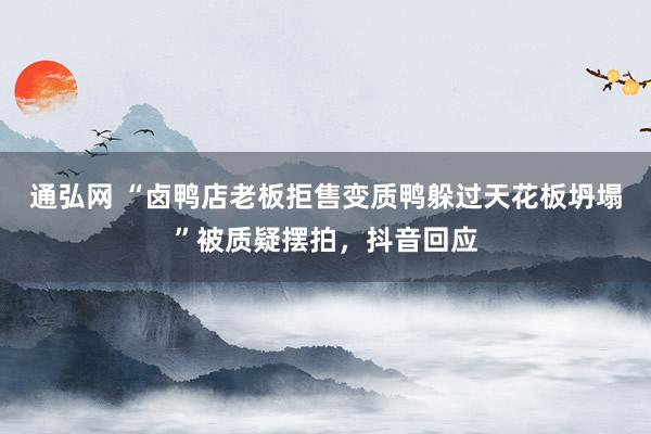通弘网 “卤鸭店老板拒售变质鸭躲过天花板坍塌”被质疑摆拍，抖音回应