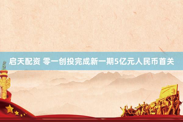 启天配资 零一创投完成新一期5亿元人民币首关