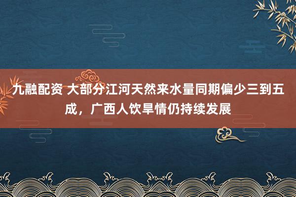 九融配资 大部分江河天然来水量同期偏少三到五成，广西人饮旱情仍持续发展