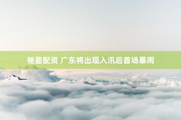 驰盈配资 广东将出现入汛后首场暴雨