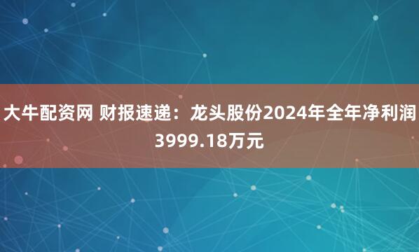 大牛配资网 财报速递：龙头股份2024年全年净利润3999.18万元