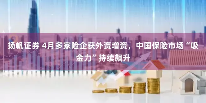 扬帆证券 4月多家险企获外资增资，中国保险市场“吸金力”持续飙升
