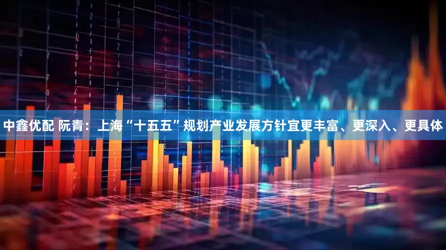 中鑫优配 阮青：上海“十五五”规划产业发展方针宜更丰富、更深入、更具体