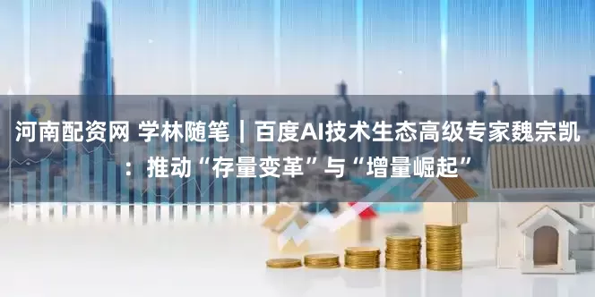 河南配资网 学林随笔｜百度AI技术生态高级专家魏宗凯：推动“存量变革”与“增量崛起”