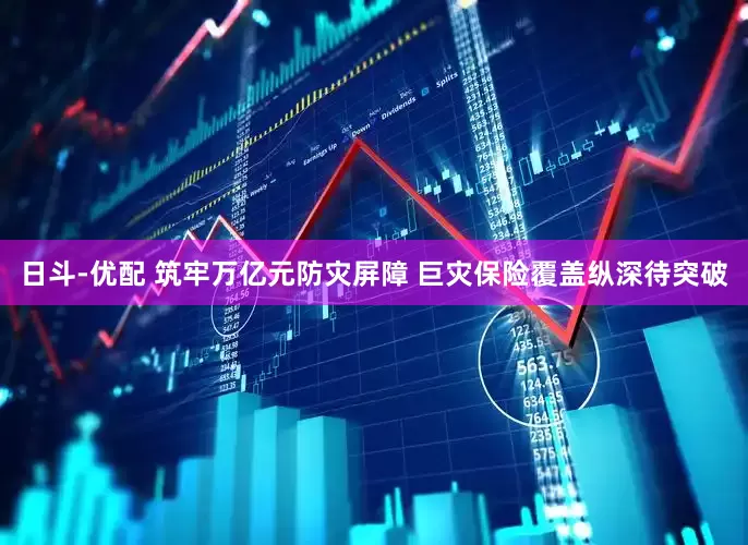 日斗-优配 筑牢万亿元防灾屏障 巨灾保险覆盖纵深待突破