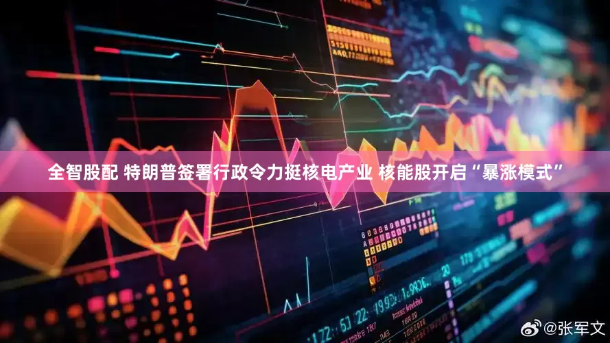 全智股配 特朗普签署行政令力挺核电产业 核能股开启“暴涨模式”