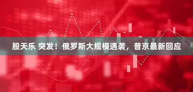 股天乐 突发！俄罗斯大规模遇袭，普京最新回应