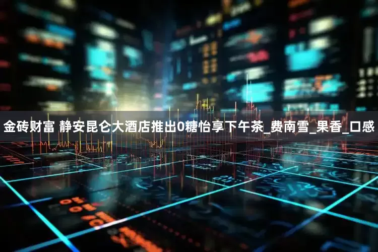 金砖财富 静安昆仑大酒店推出0糖怡享下午茶_费南雪_果香_口感
