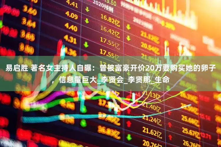 易启胜 著名女主持人自曝：曾被富豪开价20万要购买她的卵子，信息量巨大_李贤会_李贤那_生命