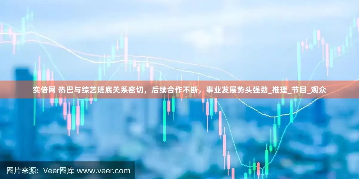 实倍网 热巴与综艺班底关系密切，后续合作不断，事业发展势头强劲_推理_节目_观众