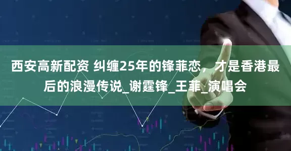 西安高新配资 纠缠25年的锋菲恋，才是香港最后的浪漫传说_谢霆锋_王菲_演唱会