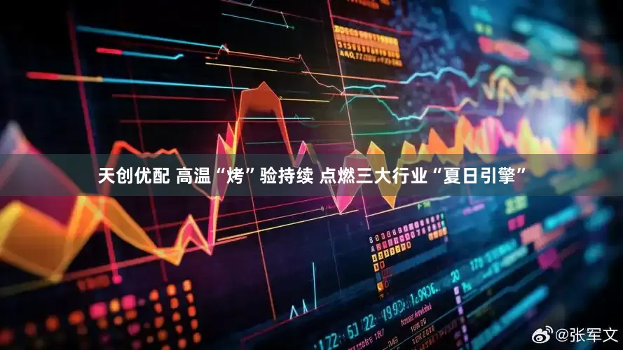 天创优配 高温“烤”验持续 点燃三大行业“夏日引擎”