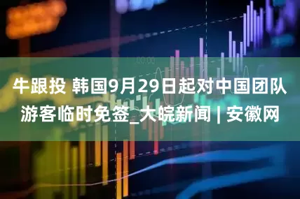 牛跟投 韩国9月29日起对中国团队游客临时免签_大皖新闻 | 安徽网