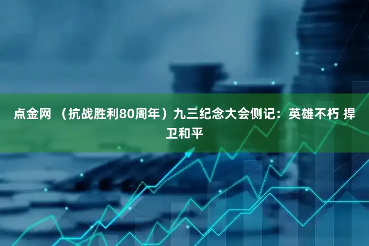 点金网 （抗战胜利80周年）九三纪念大会侧记：英雄不朽 捍卫和平