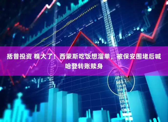 括普投资 糗大了！西蒙斯吃饭想溜单，被保安围堵后喊哈登转账赎身