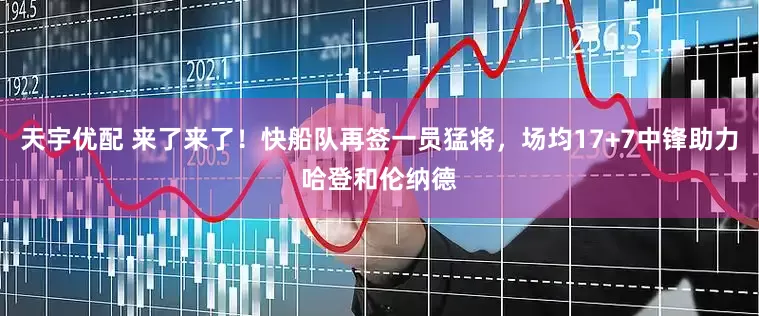 天宇优配 来了来了！快船队再签一员猛将，场均17+7中锋助力哈登和伦纳德