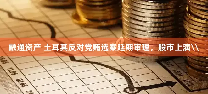 融通资产 土耳其反对党贿选案延期审理，股市上演\