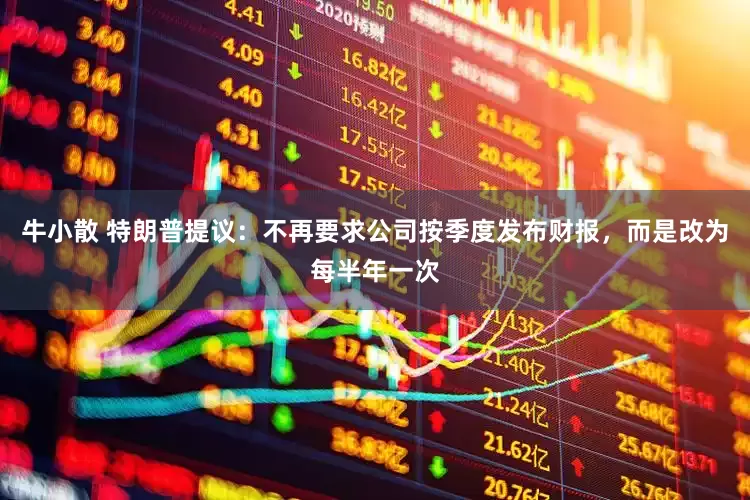 牛小散 特朗普提议：不再要求公司按季度发布财报，而是改为每半年一次