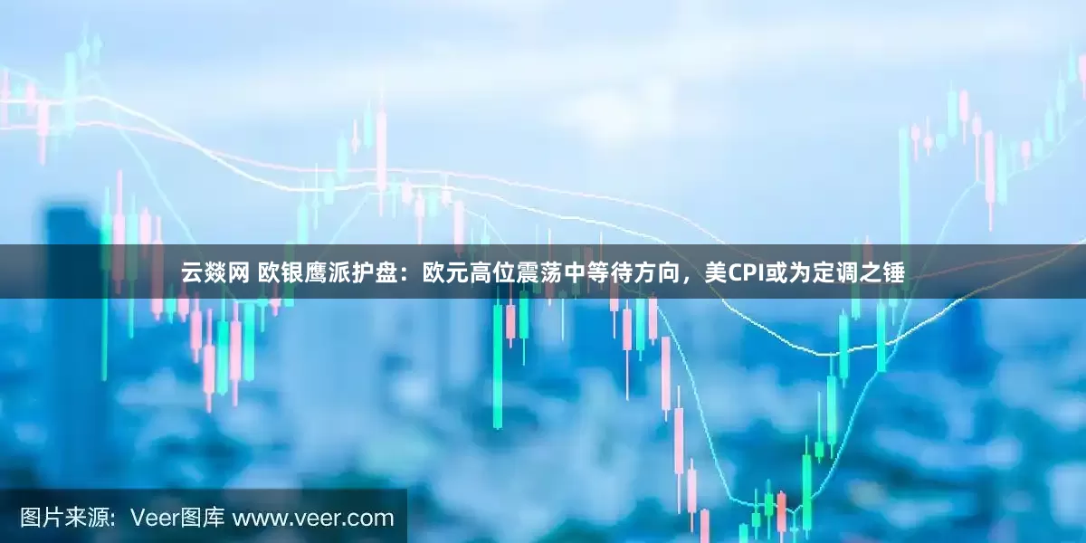云燚网 欧银鹰派护盘：欧元高位震荡中等待方向，美CPI或为定调之锤