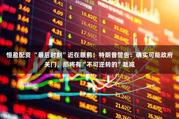 恒盈配资 “最后时刻”近在眼前！特朗普警告：确实可能政府关门，那将有“不可逆转的”裁减