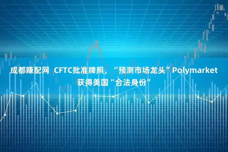 成都赚配网 CFTC批准牌照,“预测市场龙头”Polymarket获得美国“合法身份”