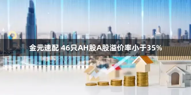 金元速配 46只AH股A股溢价率小于35%