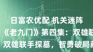 日富农优配 机关迷阵显神通！《老九门》第四集：双雄联手探墓，智勇破局藏情义