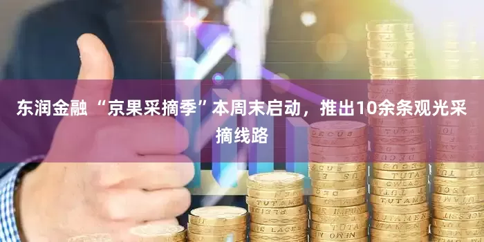 东润金融 “京果采摘季”本周末启动，推出10余条观光采摘线路