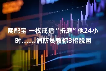 期配宝 一枚戒指“折磨”他24小时……消防员教你3招脱困